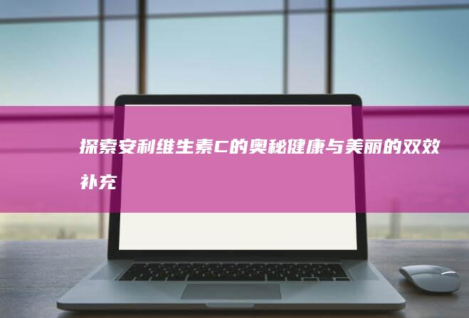 探索安利维生素C的奥秘：健康与美丽的双效补充