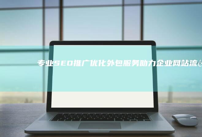 专业SEO推广优化外包服务：助力企业网站流量飙升