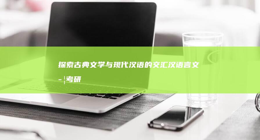 探索古典文学与现代汉语的交汇：汉语言文学考研指南